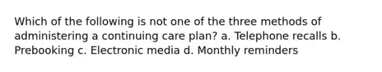 Which of the following is not one of the three methods of administering a continuing care plan? a. Telephone recalls b. Prebooking c. Electronic media d. Monthly reminders