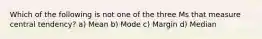 Which of the following is not one of the three Ms that measure central tendency? a) Mean b) Mode c) Margin d) Median