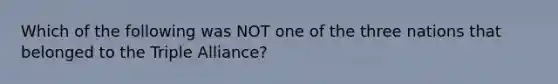 Which of the following was NOT one of the three nations that belonged to the Triple Alliance?