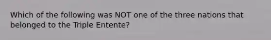 Which of the following was NOT one of the three nations that belonged to the Triple Entente?