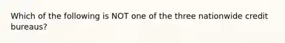 Which of the following is NOT one of the three nationwide credit bureaus?