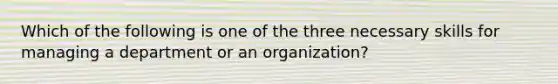 Which of the following is one of the three necessary skills for managing a department or an organization?