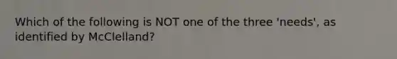 Which of the following is NOT one of the three 'needs', as identified by McClelland?