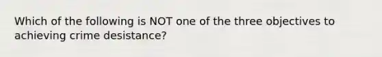 Which of the following is NOT one of the three objectives to achieving crime desistance?