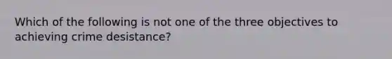 Which of the following is not one of the three objectives to achieving crime desistance?