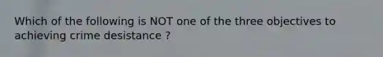 Which of the following is NOT one of the three objectives to achieving crime desistance ?