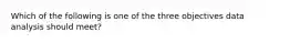 Which of the following is one of the three objectives data analysis should meet?