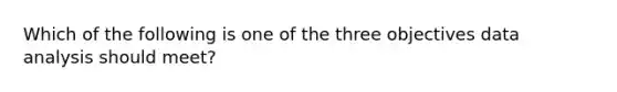 Which of the following is one of the three objectives data analysis should meet?