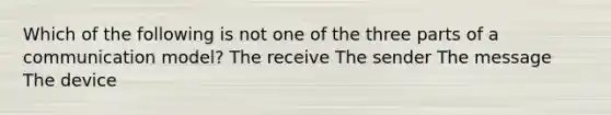 Which of the following is not one of the three parts of a communication model? The receive The sender The message The device