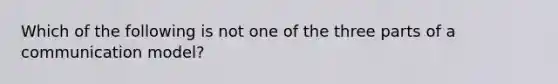 Which of the following is not one of the three parts of a communication model?