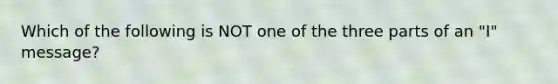 Which of the following is NOT one of the three parts of an "I" message?