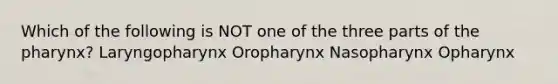 Which of the following is NOT one of the three parts of the pharynx? Laryngopharynx Oropharynx Nasopharynx Opharynx