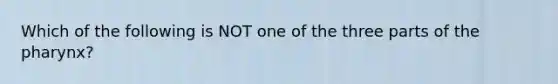 Which of the following is NOT one of the three parts of the pharynx?