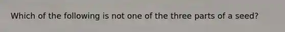 Which of the following is not one of the three parts of a seed?