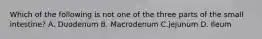 Which of the following is not one of the three parts of the small intestine? A. Duodenum B. Macrodenum C.jejunum D. Ileum