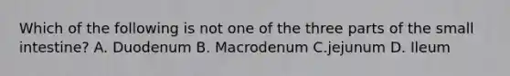 Which of the following is not one of the three parts of the small intestine? A. Duodenum B. Macrodenum C.jejunum D. Ileum