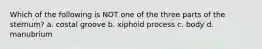 Which of the following is NOT one of the three parts of the sternum? a. costal groove b. xiphoid process c. body d. manubrium