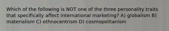 Which of the following is NOT one of the three personality traits that specifically affect international marketing? A) globalism B) materialism C) ethnocentrism D) cosmopolitanism