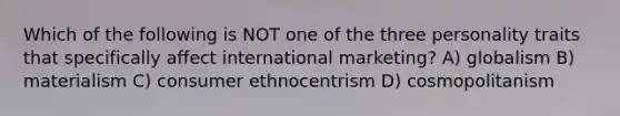 Which of the following is NOT one of the three personality traits that specifically affect international marketing? A) globalism B) materialism C) consumer ethnocentrism D) cosmopolitanism