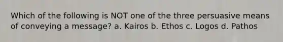 Which of the following is NOT one of the three persuasive means of conveying a message? a. Kairos b. Ethos c. Logos d. Pathos