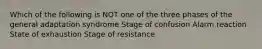 Which of the following is NOT one of the three phases of the general adaptation syndrome Stage of confusion Alarm reaction State of exhaustion Stage of resistance