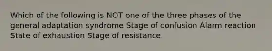 Which of the following is NOT one of the three phases of the general adaptation syndrome Stage of confusion Alarm reaction State of exhaustion Stage of resistance