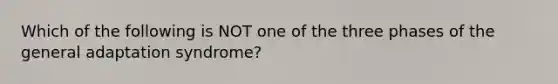 Which of the following is NOT one of the three phases of the general adaptation syndrome?