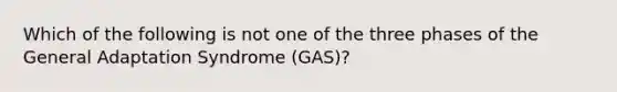 Which of the following is not one of the three phases of the General Adaptation Syndrome (GAS)?