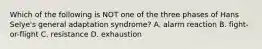 Which of the following is NOT one of the three phases of Hans Selye's general adaptation syndrome? A. alarm reaction B. fight-or-flight C. resistance D. exhaustion