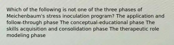 Which of the following is not one of the three phases of Meichenbaum's stress inoculation program? The application and follow-through phase The conceptual-educational phase The skills acquisition and consolidation phase The therapeutic role modeling phase