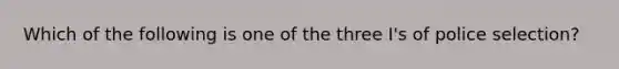 Which of the following is one of the three I's of police selection?