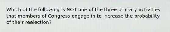 Which of the following is NOT one of the three primary activities that members of Congress engage in to increase the probability of their reelection?