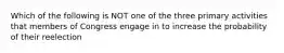 Which of the following is NOT one of the three primary activities that members of Congress engage in to increase the probability of their reelection