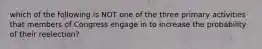 which of the following is NOT one of the three primary activities that members of Congress engage in to increase the probability of their reelection?
