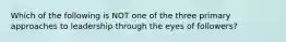 Which of the following is NOT one of the three primary approaches to leadership through the eyes of followers?