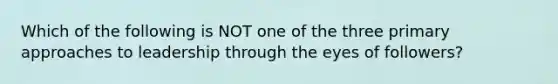 Which of the following is NOT one of the three primary approaches to leadership through the eyes of followers?