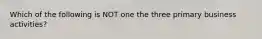 Which of the following is NOT one the three primary business activities?