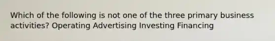 Which of the following is not one of the three primary business activities? Operating Advertising Investing Financing