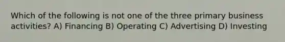 Which of the following is not one of the three primary business activities? A) Financing B) Operating C) Advertising D) Investing