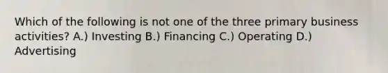 Which of the following is not one of the three primary business activities? A.) Investing B.) Financing C.) Operating D.) Advertising