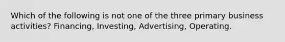 Which of the following is not one of the three primary business activities? Financing, Investing, Advertising, Operating.