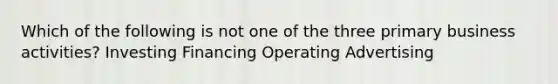 Which of the following is not one of the three primary business activities? Investing Financing Operating Advertising