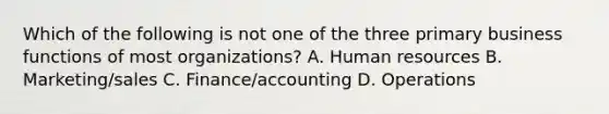 Which of the following is not one of the three primary business functions of most organizations? A. Human resources B. Marketing/sales C. Finance/accounting D. Operations