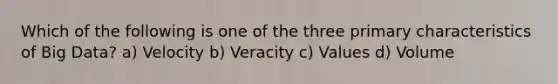 Which of the following is one of the three primary characteristics of Big Data? a) Velocity b) Veracity c) Values d) Volume