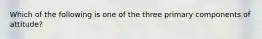 Which of the following is one of the three primary components of​ attitude?