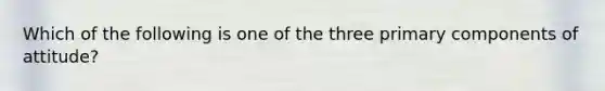 Which of the following is one of the three primary components of​ attitude?