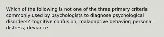 Which of the following is not one of the three primary criteria commonly used by psychologists to diagnose psychological disorders? cognitive confusion; maladaptive behavior; personal distress; deviance