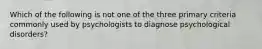 Which of the following is not one of the three primary criteria commonly used by psychologists to diagnose psychological disorders?