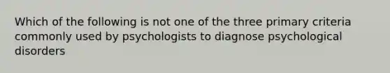 Which of the following is not one of the three primary criteria commonly used by psychologists to diagnose psychological disorders