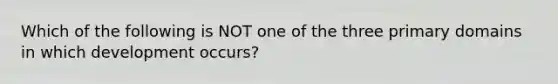 Which of the following is NOT one of the three primary domains in which development occurs?